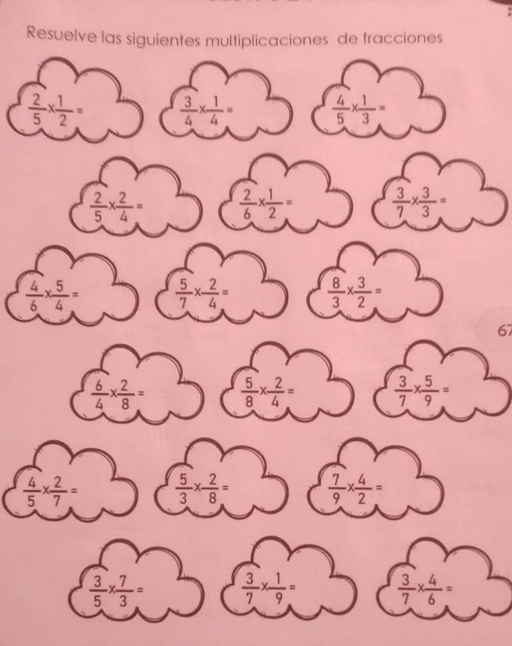 Resuelve las siguientes multiplicaciones de fracciones
 2/5 *  1/2 =
 3/4 *  1/4 =
 4/5 *  1/3 =
 2/5 *  2/4 =
 2/6 *  1/2 =
 3/7 *  3/3 =
 4/6 *  5/4 =
 5/7 *  2/4 =
 8/3 *  3/2 =
67
 6/4 *  2/8 =
 5/8 *  2/4 =
 3/7 *  5/9 =
 4/5 *  2/7 =
 5/3 *  2/8 =
 7/9 *  4/2 =
 3/5 *  7/3 =
 3/7 *  1/9 =
 3/7 *  4/6 =