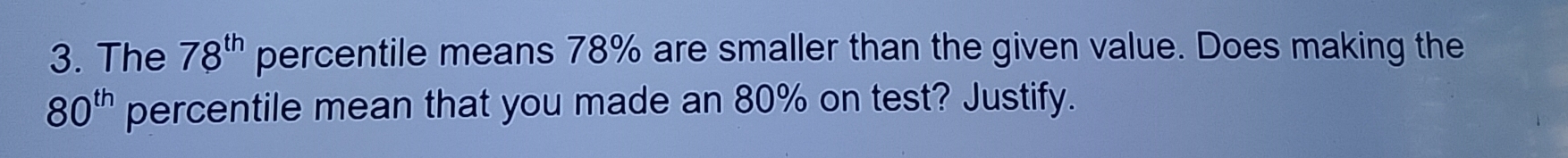 The 78^(th) percentile means 78% are smaller than the given value. Does making the
80^(th) percentile mean that you made an 80% on test? Justify.