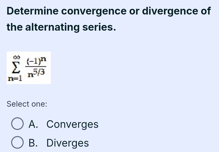 Determine convergence or divergence of
the alternating series.
sumlimits _(n=1)^(∈fty)frac (-1)^nn^(5/3)
Select one:
A. Converges
B. Diverges