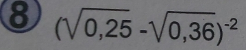 8 (sqrt(0,25)-sqrt(0,36))^-2