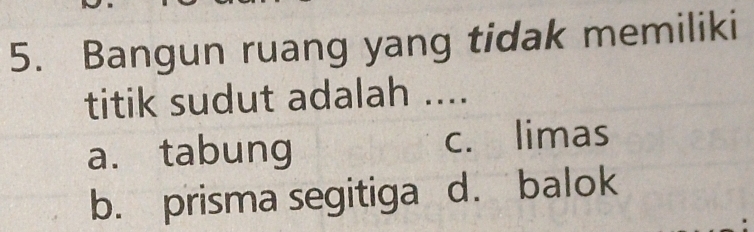 Bangun ruang yang tidak memiliki
titik sudut adalah ....
a. tabung c. limas
b. prisma segitiga d. balok