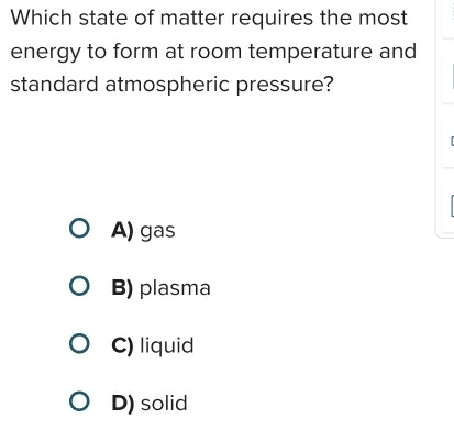 Which state of matter requires the most
energy to form at room temperature and
standard atmospheric pressure?
A) gas
B) plasma
C) liquid
D) solid