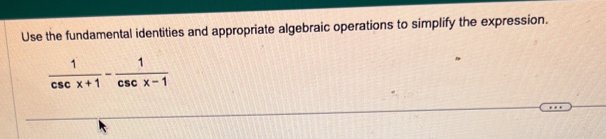 Use the fundamental identities and appropriate algebraic operations to simplify the expression.
 1/csc x+1 - 1/csc x-1 