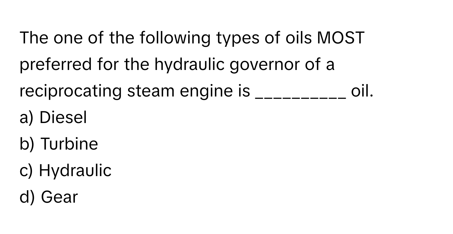 The one of the following types of oils MOST preferred for the hydraulic governor of a reciprocating steam engine is __________ oil. 

a) Diesel
b) Turbine
c) Hydraulic
d) Gear