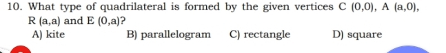 What type of quadrilateral is formed by the given vertices C(0,0), A(a,0),
R(a,a) and E(0,a) ?
A) kite B) parallelogram C) rectangle D) square