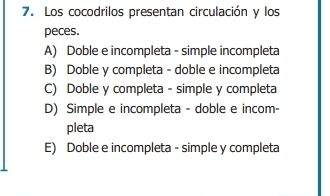 Los cocodrilos presentan circulación y los
peces.
A) Doble e incompleta - simple incompleta
B) Doble y completa - doble e incompleta
C) Doble y completa - simple y completa
D) Simple e incompleta - doble e incom-
pleta
E) Doble e incompleta - simple y completa