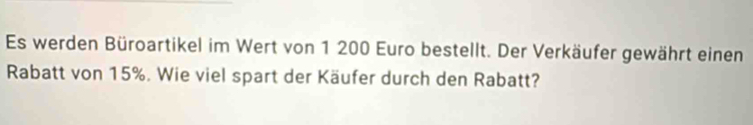 Es werden Büroartikel im Wert von 1 200 Euro bestellt. Der Verkäufer gewährt einen 
Rabatt von 15%. Wie viel spart der Käufer durch den Rabatt?