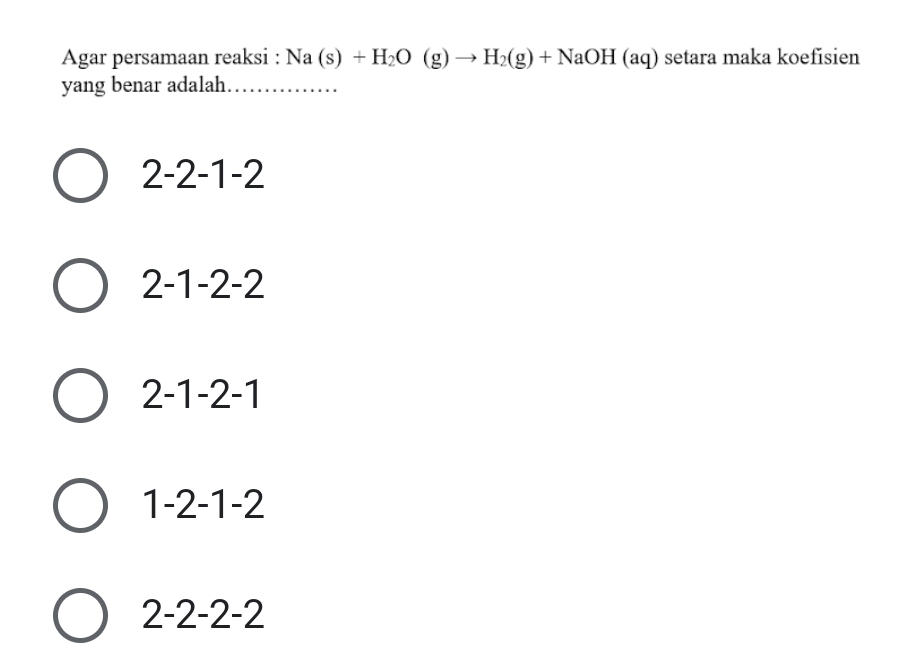 Agar persamaan reaksi : Na(s)+H_2O(g)to H_2(g)+NaOH(aq) setara maka koefisien
yang benar adalah._
2-2-1-2
2-1-2-2
2-1-2-1
1-2-1-2
2-2-2-2