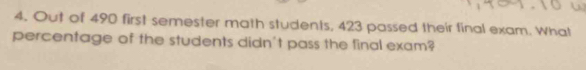 Out of 490 first semester math students, 423 passed their final exam. What 
percentage of the students didn't pass the final exam?