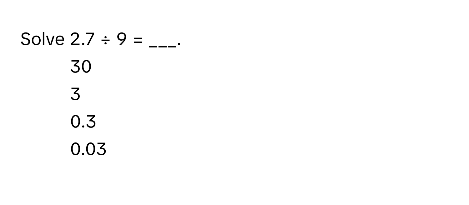 Solve 2.7 ÷ 9 = ___. 
1) 30 
2) 3 
3) 0.3 
4) 0.03