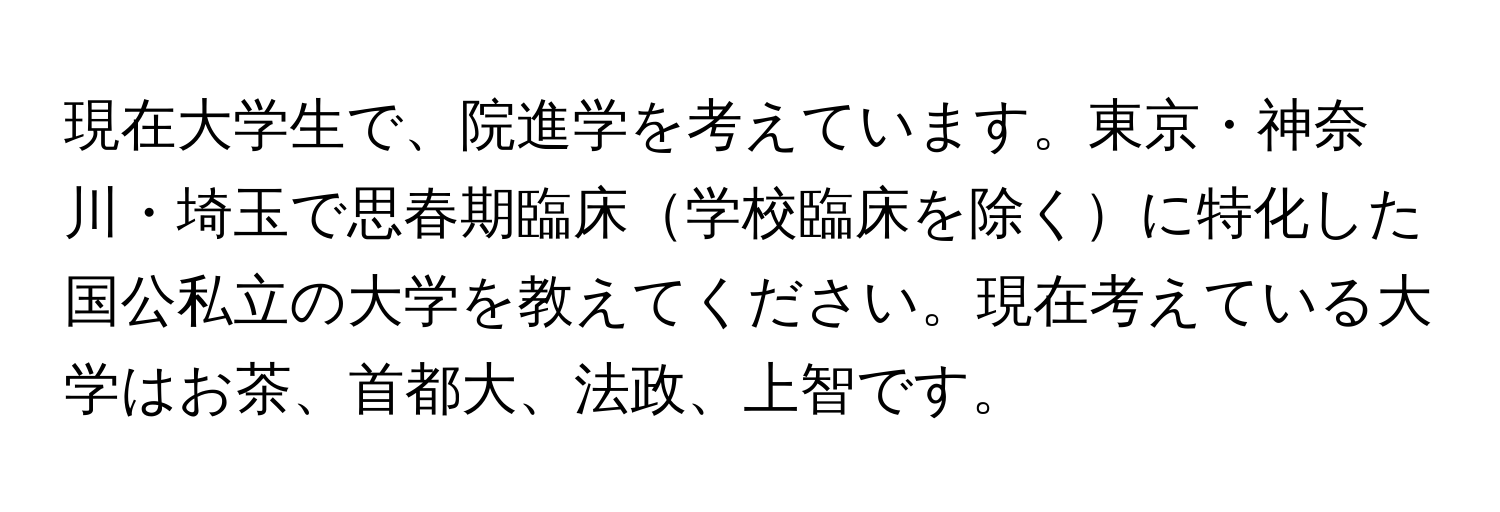 現在大学生で、院進学を考えています。東京・神奈川・埼玉で思春期臨床学校臨床を除くに特化した国公私立の大学を教えてください。現在考えている大学はお茶、首都大、法政、上智です。