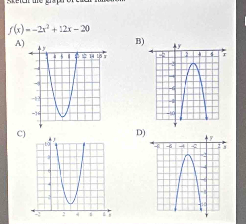 sketen the graph
f(x)=-2x^2+12x-20
A) 
B) 

C) 
D)