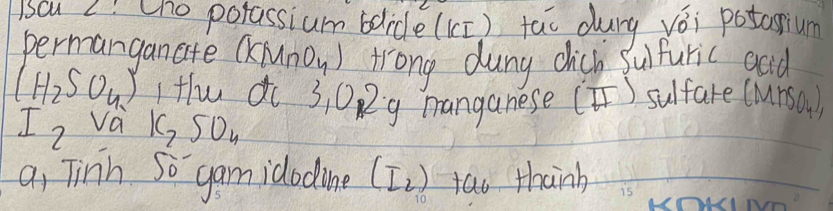 BCu 2: ho potassium bolide([I) tao durg vòi potasium 
permangancte (KMnO_4) trong dung dhick sufuric god
(H_2SO_4) LHw do 3, 0R g manganese [I) sulfare (Mrsa )
I_2 Va K_7SO_4
a, Tinh So gam idodine (I_2) tao thanh