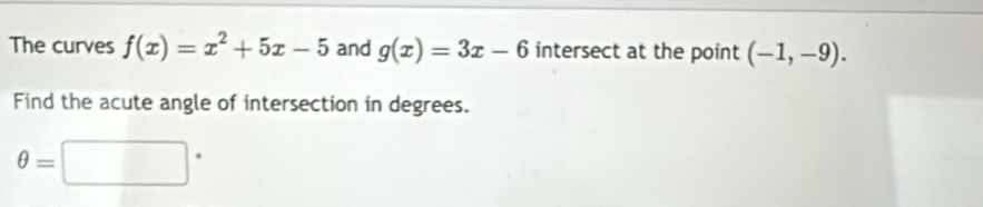 The curves f(x)=x^2+5x-5 and g(x)=3x-6 intersect at the point (-1,-9). 
Find the acute angle of intersection in degrees.
θ =□°