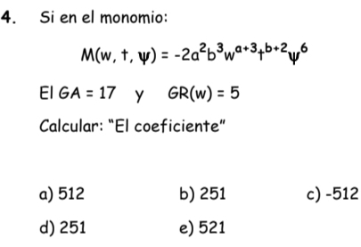 Si en el monomio:
M(w,t,psi )=-2a^2b^3w^(a+3)t^(b+2)psi^6
El GA=17 y GR(w)=5
Calcular: “El coeficiente”
a) 512 b) 251 c) -512
d) 251 e) 521