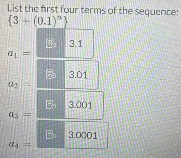 List the frst four terms of the sequence:
 3+(0.1)^n
3.1
a_1=
Fo 3.01
a_2=
3.001
a_3=
3.0001
a_4=