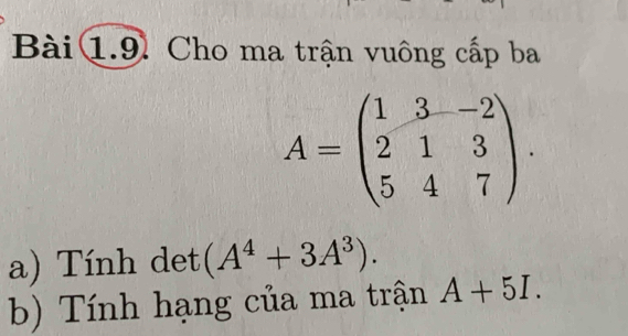 Cho ma trận vuông cấp ba
A=beginpmatrix 1&3&-2 2&1&3 5&4&7endpmatrix. 
a) Tính det (A^4+3A^3). 
b) Tính hạng của ma trận A+5I.