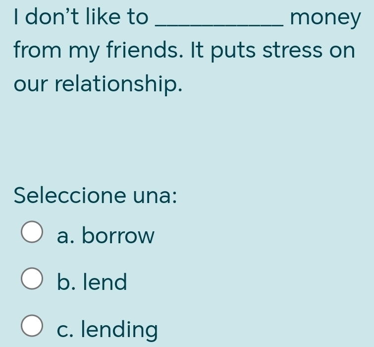 don't like to _money
from my friends. It puts stress on
our relationship.
Seleccione una:
a. borrow
b. lend
c. lending