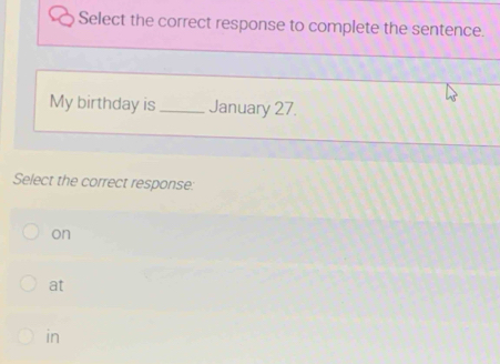 Select the correct response to complete the sentence.
My birthday is_ January 27.
Select the correct response:
on
at
in