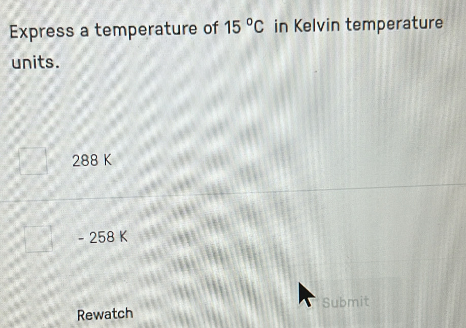 Express a temperature of 15°C in Kelvin temperature
units.
288 K
- 258 K
Rewatch Submit