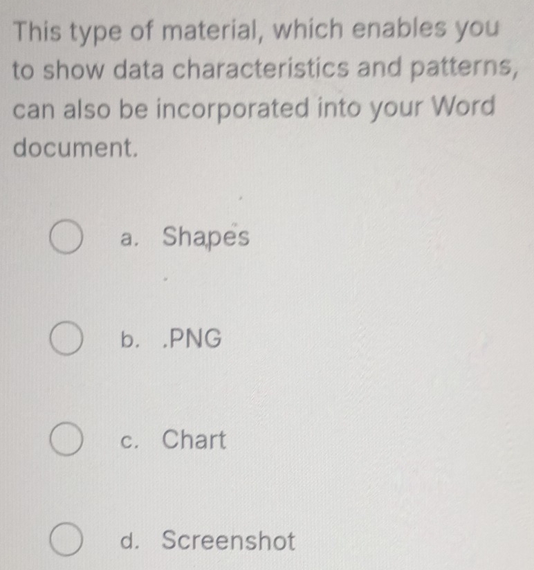 This type of material, which enables you
to show data characteristics and patterns,
can also be incorporated into your Word
document.
a. Shapes
b. .PNG
c. Chart
d. Screenshot