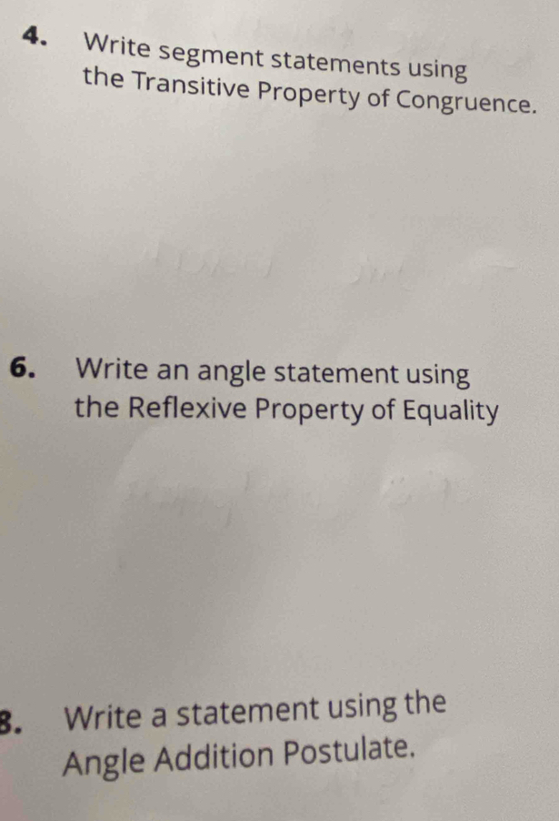 Write segment statements using 
the Transitive Property of Congruence. 
6. Write an angle statement using 
the Reflexive Property of Equality 
. Write a statement using the 
Angle Addition Postulate.