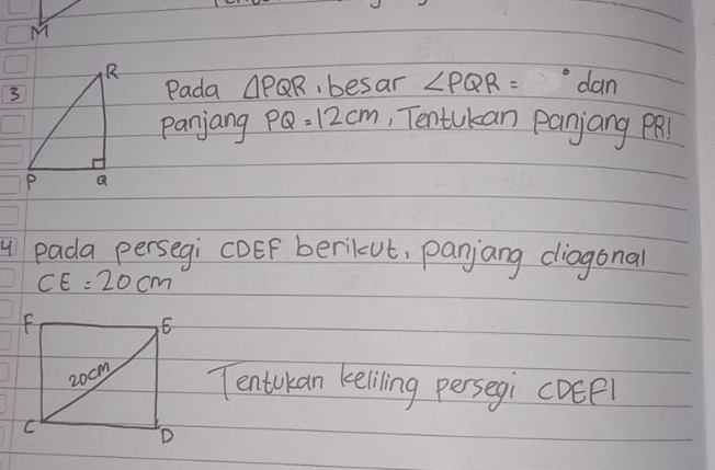 M
Pada △ PQR besar ∠ PQR= o dan 
panjang PQ=12cm , Tentukan panjang PRl
y pada persegi cOEF berilcut, panjang diagonal
CE=20cm
Tentokan keliling persegi cDEPl