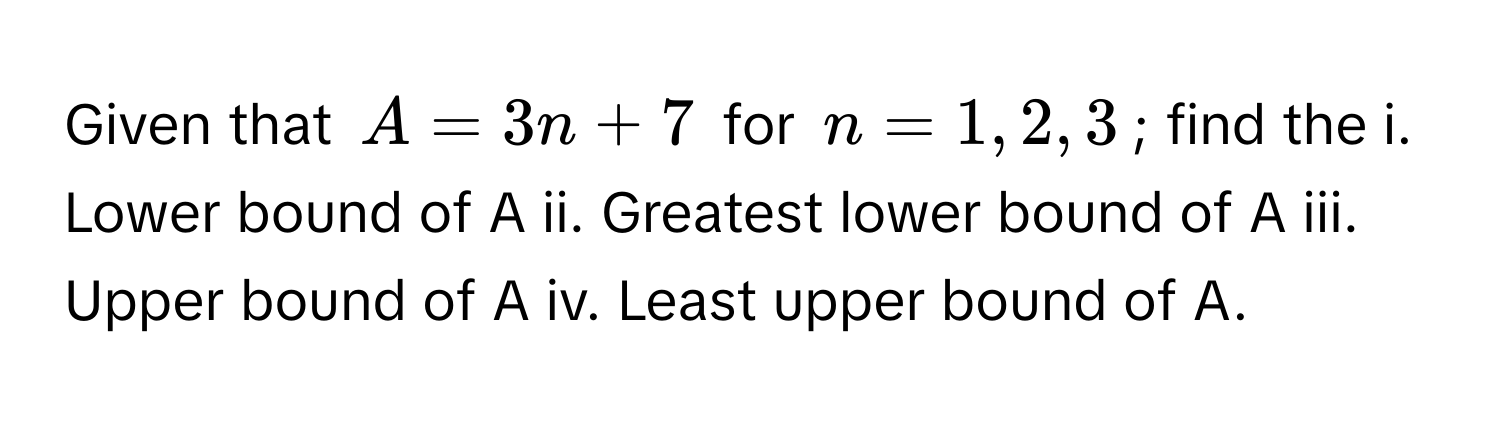 Given that $A = 3n + 7$ for $n = 1, 2, 3$; find the i. Lower bound of A ii. Greatest lower bound of A iii. Upper bound of A iv. Least upper bound of A.