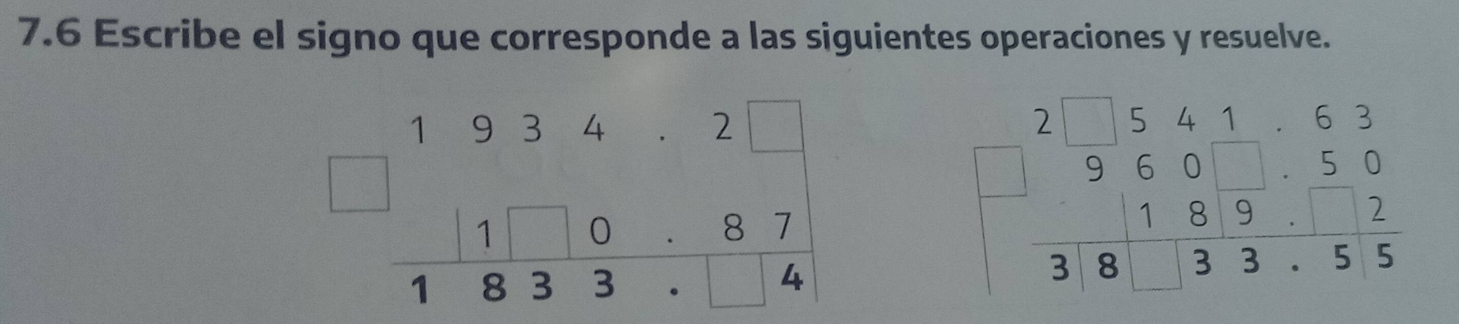 7.6 Escribe el signo que corresponde a las siguientes operaciones y resuelve.
beginarrayr 19342□  □ 11087 hline 1833.3endarray
beginarrayr 7□ 5415416505 8 hline 960 3833 5033.55