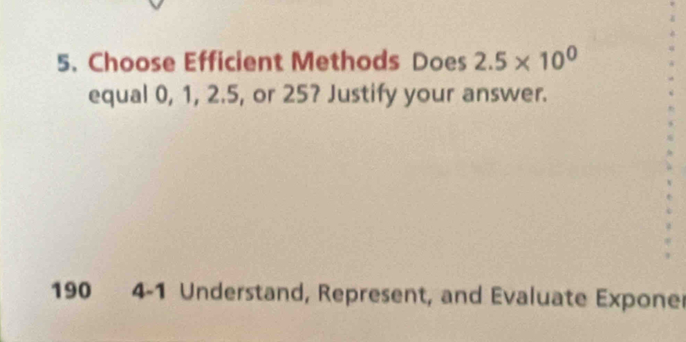 Choose Efficient Methods Does 2.5* 10^0
equal 0, 1, 2.5, or 25? Justify your answer. 
190 4-1 Understand, Represent, and Evaluate Exponer