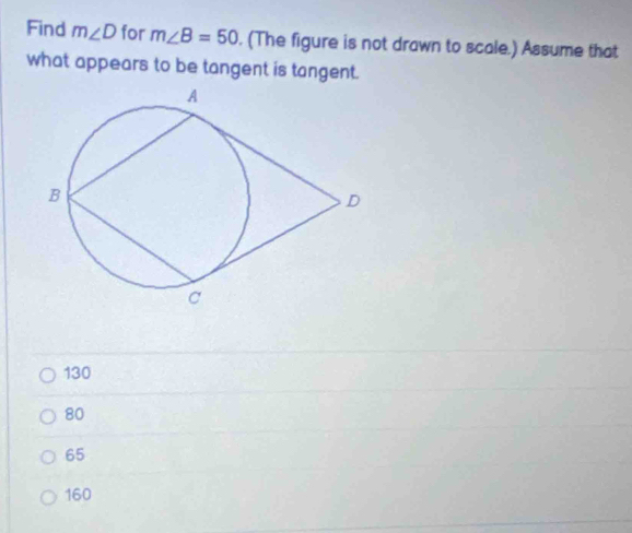 Find m∠ D for m∠ B=50. (The figure is not drawn to scale.) Assume that
what appears to be tangent is tangent.
130
80
65
160