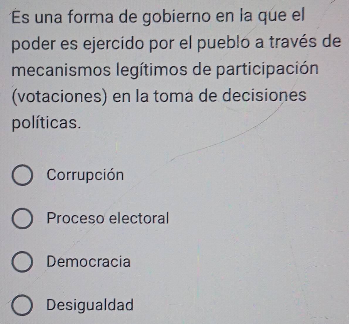 És una forma de gobierno en la que el
poder es ejercido por el pueblo a través de
mecanismos legítimos de participación
(votaciones) en la toma de decisiones
políticas.
Corrupción
Proceso electoral
Democracia
Desigualdad