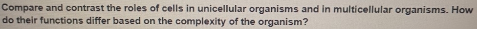 Compare and contrast the roles of cells in unicellular organisms and in multicellular organisms. How 
do their functions differ based on the complexity of the organism?