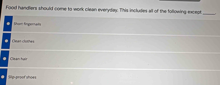 Food handlers should come to work clean everyday. This includes all of the following except_
Short fingernails
Clean clothes
Clean hair
Slip-proof shoes