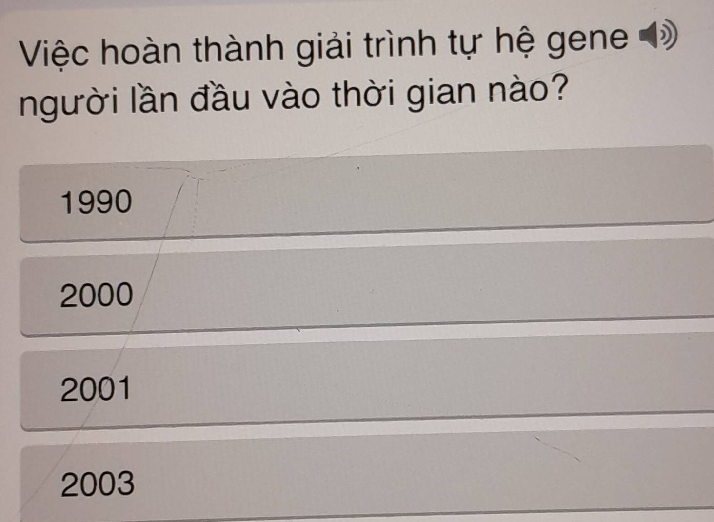 Việc hoàn thành giải trình tự hệ gene 
người lần đầu vào thời gian nào?
1990
2000
2001
2003