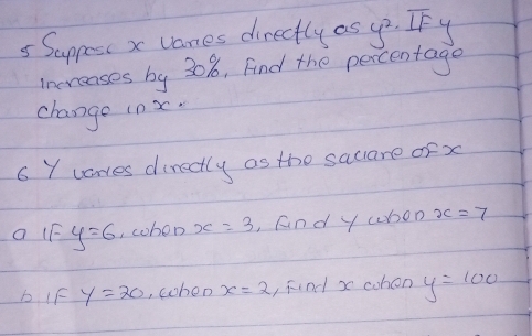 Sappess x vanes directly as yo. IF y
increases by 30%, Find the percentage 
change in x. 
6 Y vares dinectly as the sacare ofx 
a IF y=6 , cohen x=3 ,And y won x=7
b. IF y=20 , cohon x=2 , find x cohon y=100