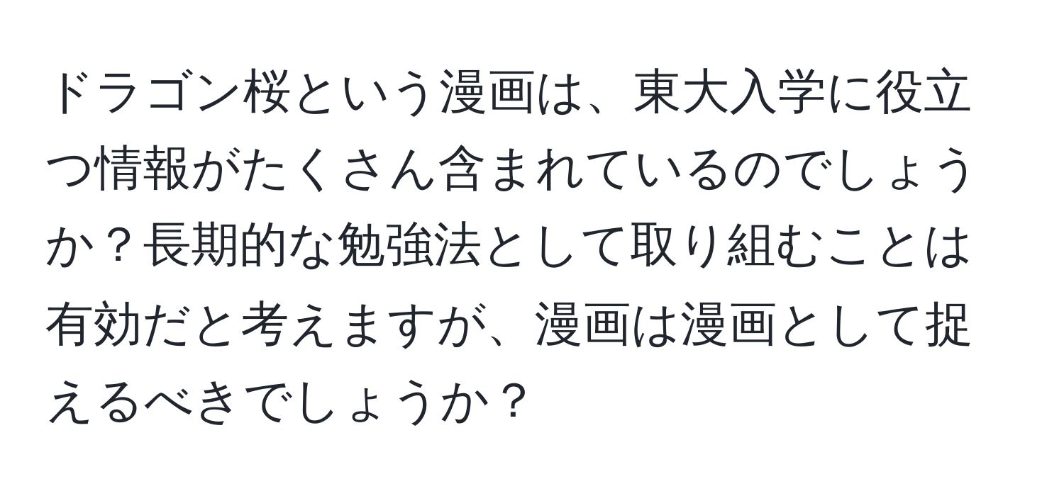 ドラゴン桜という漫画は、東大入学に役立つ情報がたくさん含まれているのでしょうか？長期的な勉強法として取り組むことは有効だと考えますが、漫画は漫画として捉えるべきでしょうか？