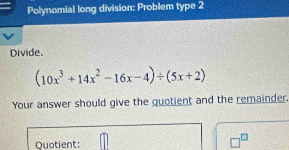 Polynomial long division: Problem type 2 
Divide.
(10x^3+14x^2-16x-4)/ (5x+2)
Your answer should give the quotient and the remainder. 
Quotient:
□^(□)