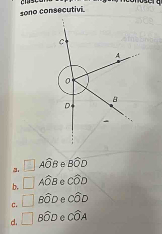 clascu
noser a
sono consecutivi.
Awidehat OB e Bwidehat OD
a.
b. Awidehat OB e Cwidehat OD
C. □ Bwidehat OD e Cwidehat OD
d. □ Bwidehat OD e Cwidehat OA