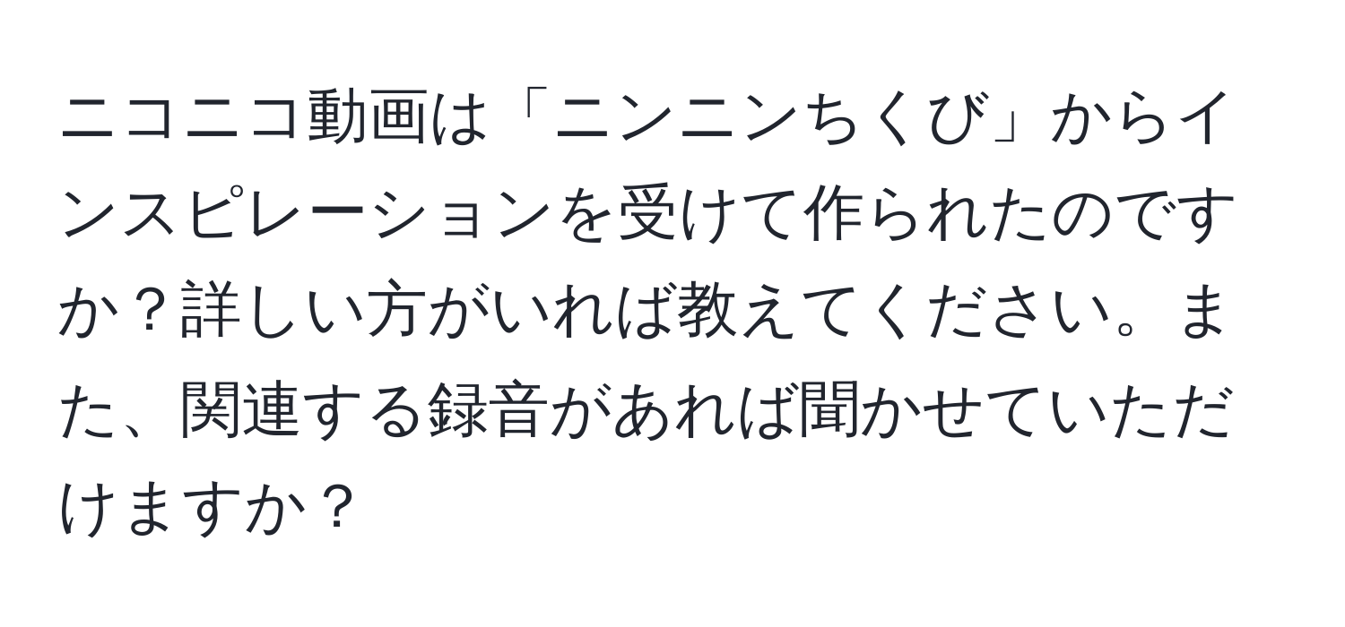 ニコニコ動画は「ニンニンちくび」からインスピレーションを受けて作られたのですか？詳しい方がいれば教えてください。また、関連する録音があれば聞かせていただけますか？