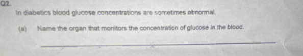 In diabetics blood glucose concentrations are sometimes abnormal. 
(a) Name the organ that monitors the concentration of glucose in the blood. 
_