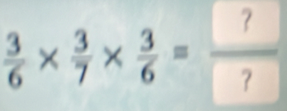  3/6 *  3/7 *  3/6 = ?/? 