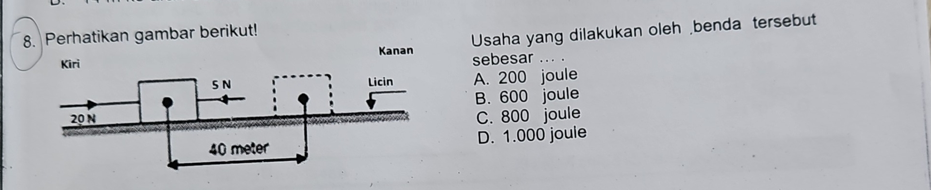 Perhatikan gambar berikut!
Kiri Kanan Usaha yang dilakukan oleh benda tersebut
sebesar ... .
A. 200 joule
B. 600 joule
C. 800 joule
D. 1.000 joule