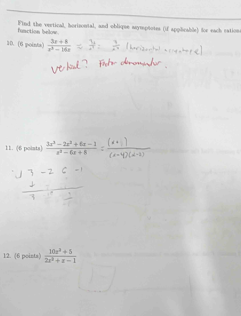 Find the vertical, horizontal, and oblique asymptotes (if applicable) for each rationa
function below.
10. (6 points)  (3x+8)/x^3-16x 
11. (6 points)  (3x^3-2x^2+6x-1)/x^2-6x+8 
12. (6 points)  (10x^2+5)/2x^2+x-1 