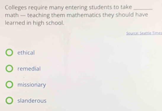 Colleges require many entering students to take_
math — teaching them mathematics they should have
learned in high school.
Source: Seattle Times
ethical
remedial
missionary
slanderous