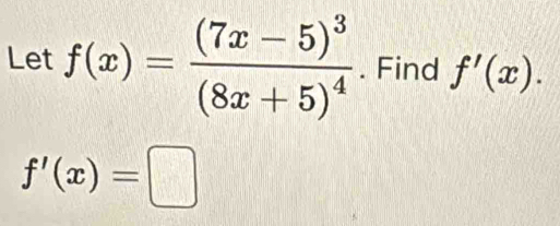 Let f(x)=frac (7x-5)^3(8x+5)^4. Find f'(x).
f'(x)=□