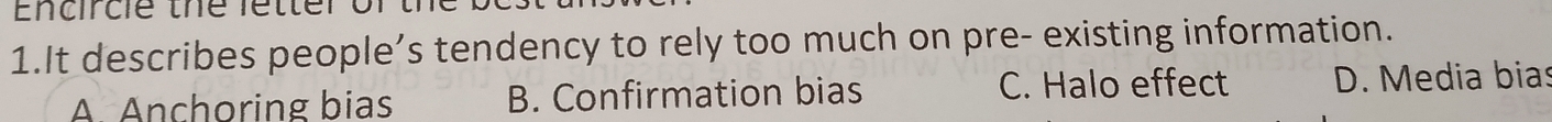 Encircie the fetter of
1.It describes people’s tendency to rely too much on pre- existing information.
A Anchoring bias B. Confirmation bias C. Halo effect D. Media bias