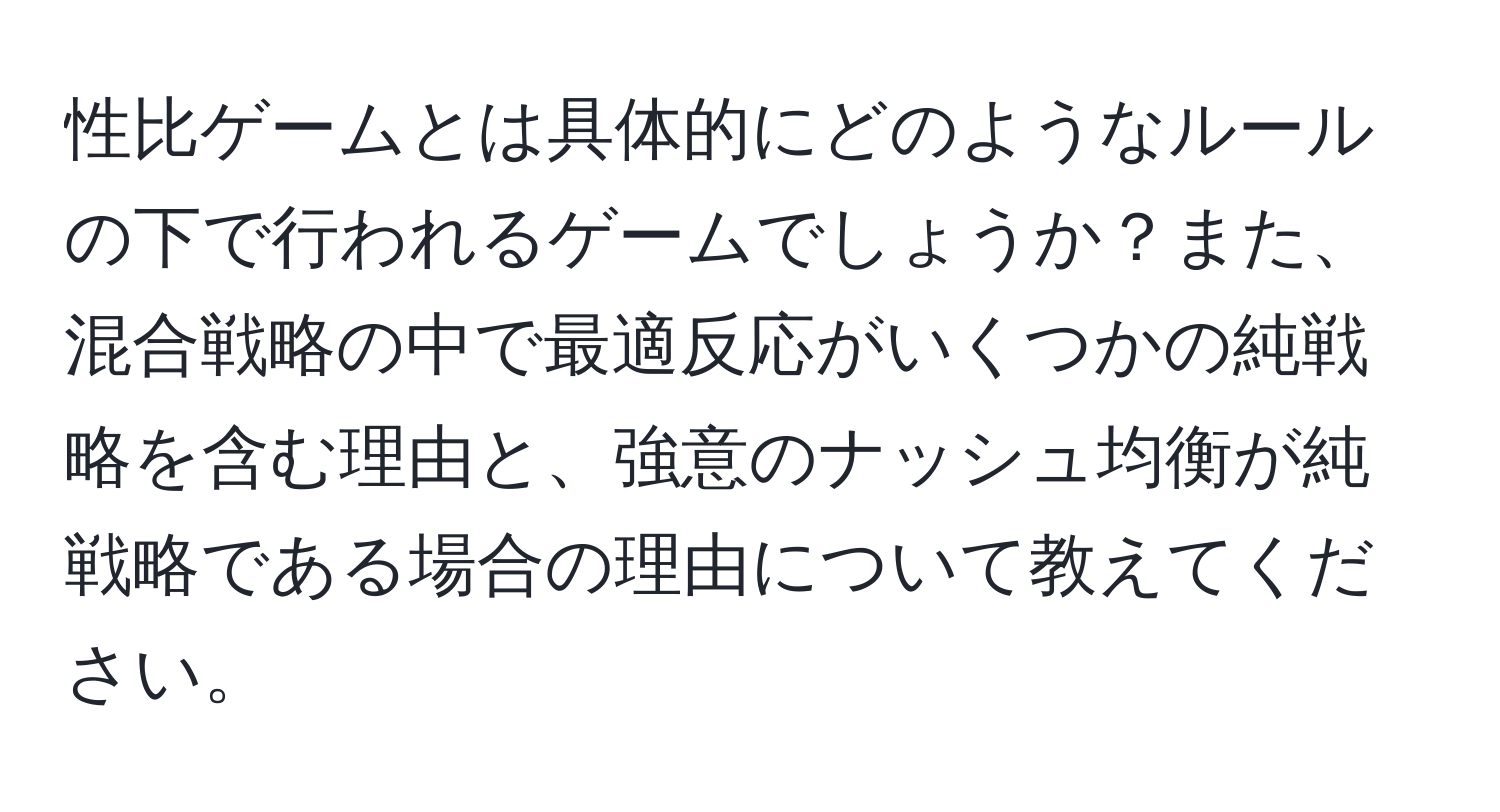 性比ゲームとは具体的にどのようなルールの下で行われるゲームでしょうか？また、混合戦略の中で最適反応がいくつかの純戦略を含む理由と、強意のナッシュ均衡が純戦略である場合の理由について教えてください。