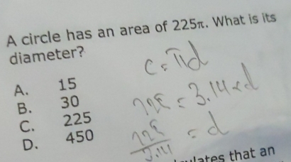 A circle has an area of 225π. What is its
diameter?
A. 15
B. 30
C. 225
D、 450
uates that an