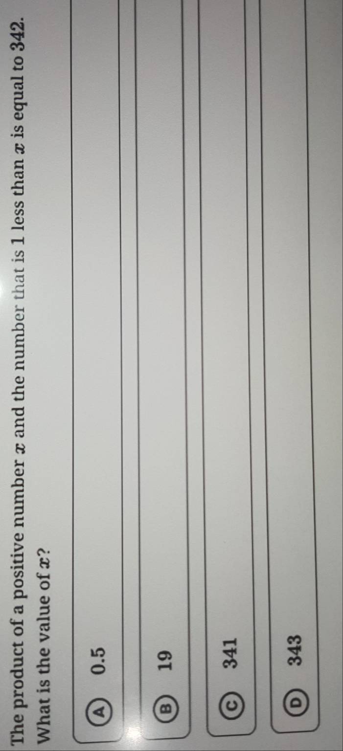 The product of a positive number x and the number that is 1 less than x is equal to 342.
What is the value of x?
A 0.5
B 19
c 341
D 343